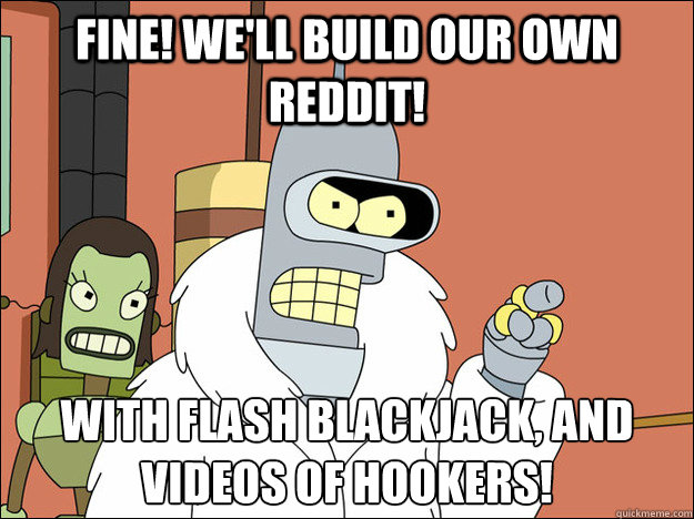 Fine! We'll build our own reddit! With flash blackjack, and videos of hookers!
 - Fine! We'll build our own reddit! With flash blackjack, and videos of hookers!
  Futuramabender