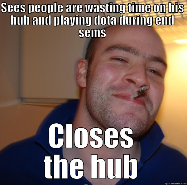 SEES PEOPLE ARE WASTING TIME ON HIS HUB AND PLAYING DOTA DURING END SEMS CLOSES THE HUB Good Guy Greg 