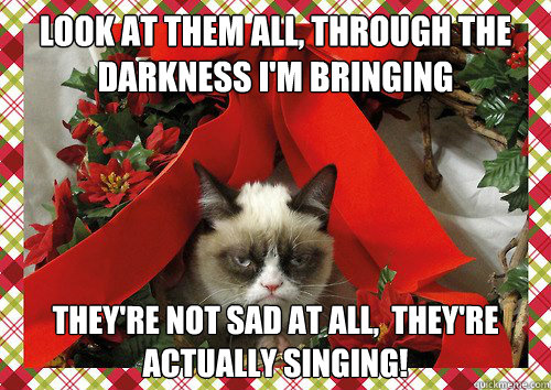 Look at them all, through the darkness I'm bringing
    They're not sad at all,  They're actually singing!  A Grumpy Cat Christmas