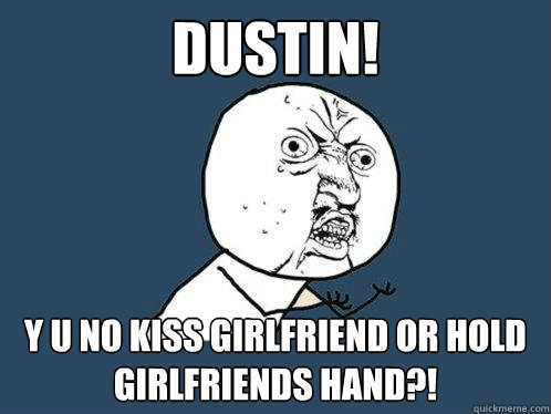 DUSTIN! Y U NO KISS GIRLFRIEND OR HOLD GIRLFRIENDS HAND?! - DUSTIN! Y U NO KISS GIRLFRIEND OR HOLD GIRLFRIENDS HAND?!  Y U No