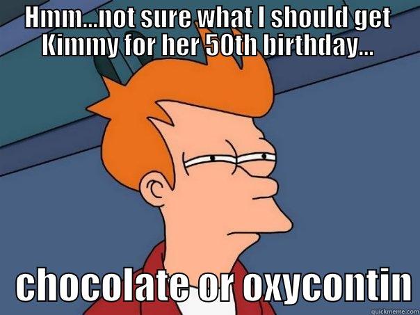 kimmy's 50th birthday - HMM...NOT SURE WHAT I SHOULD GET KIMMY FOR HER 50TH BIRTHDAY...    CHOCOLATE OR OXYCONTIN Futurama Fry