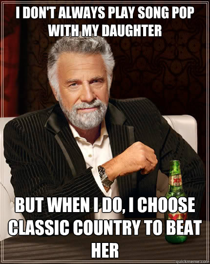 I don't always play song pop with my daughter But when i do, I choose Classic Country to beat her  The Most Interesting Man In The World