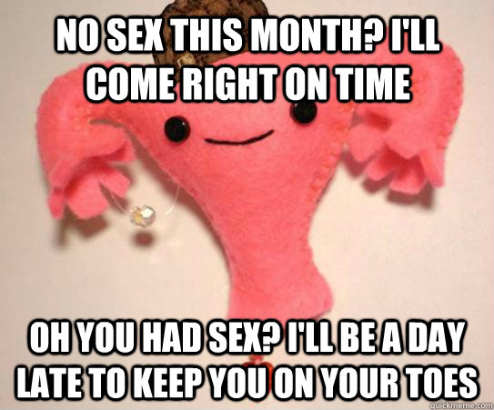 no sex this month? I'll come right on time Oh you had sex? I'll be a day late to keep you on your toes - no sex this month? I'll come right on time Oh you had sex? I'll be a day late to keep you on your toes  Scumbag Uterus