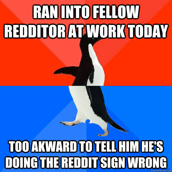 Ran into fellow redditor at work today Too akward to tell him he's doing the reddit sign wrong  Socially Awesome Awkward Penguin