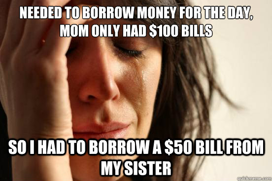 Needed to borrow money for the day, mom only had $100 Bills so i had to borrow a $50 bill from my sister  First World Problems