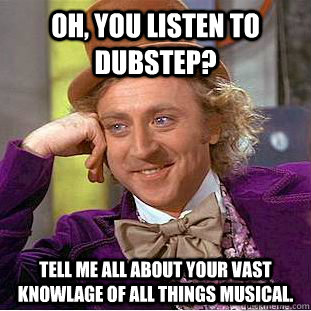 OH, YOU LISTEN TO DUBSTEP? TELL ME ALL ABOUT YOUR VAST KNOWLAGE OF ALL THINGS MUSICAL.  Creepy Wonka