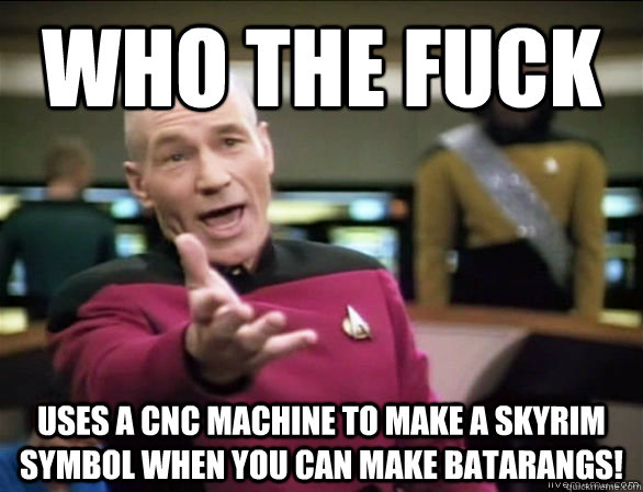 Who the fuck uses a CNC machine to make a skyrim symbol when you can make batarangs!  - Who the fuck uses a CNC machine to make a skyrim symbol when you can make batarangs!   Annoyed Picard HD