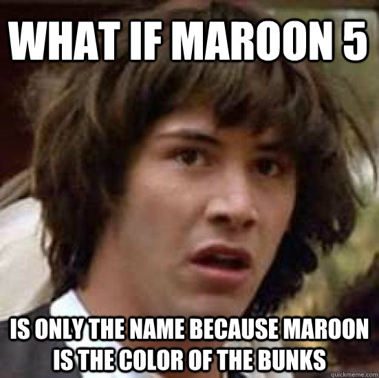 What if maroon 5  is only the name because maroon is the color of the bunks  conspiracy keanu