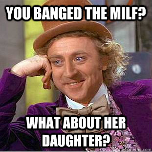 You banged the milf? What about her daughter?  Creepy Wonka