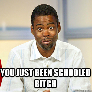 You just been schooled bitch  - You just been schooled bitch   Witty Chris Rock