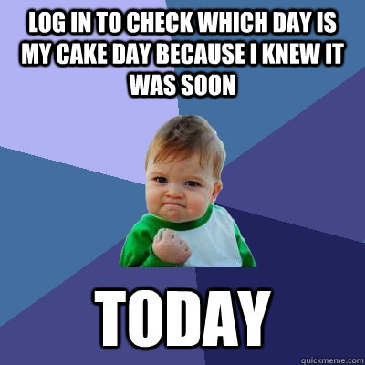 Log in to Check which day is my cake day because I knew it was soon Today  Success Kid
