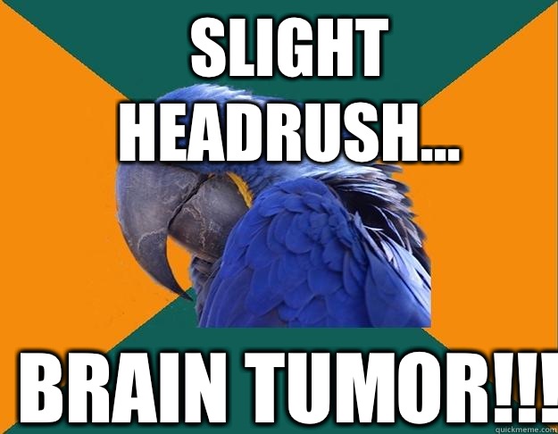 Slight headrush... Brain tumor!!!  Paranoid Parrot