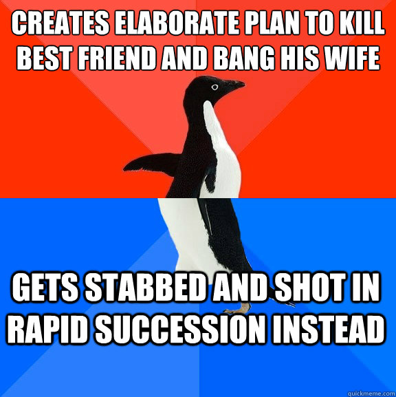 creates elaborate plan to kill best friend and bang his wife
 gets stabbed and shot in rapid succession instead  Socially Awesome Awkward Penguin