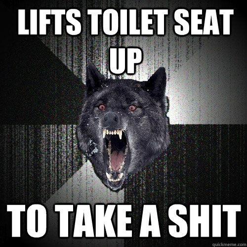 lifts toilet seat up to take a shit  Insanity Wolf