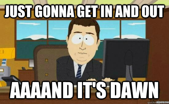 just gonna get in and out AAAAND it's dawn  aaaand its gone