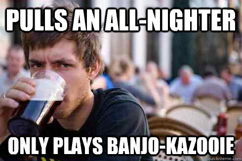Pulls an all-nighter Only plays banjo-kazooie  Lazy College Senior