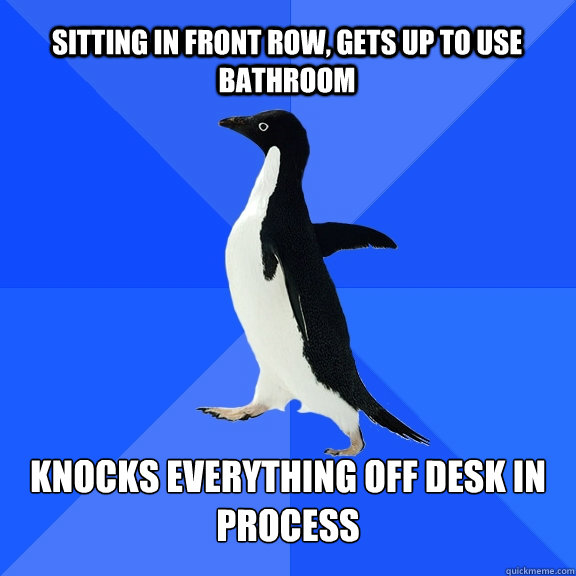 Sitting in front row, gets up to use bathroom knocks everything off desk in process  Socially Awkward Penguin