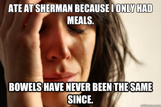 Ate at sherman because I only had meals. Bowels have never been the same since.  First World Problems