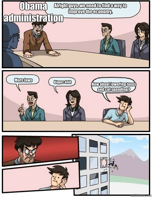 Alright guys, we need to find a way to improve the economy. More laws Bigger debt How about lowering taxes and cut spending? Obama
administration  Boardroom Suggestion
