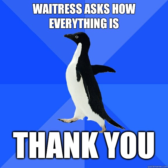 Waitress asks how everything is Thank You  Socially Awkward Penguin