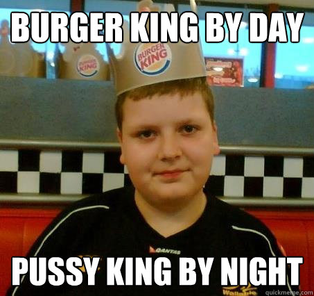 burger king by day pussy king by night  