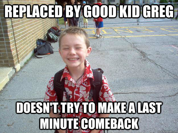 Replaced by good kid greg doesn't try to make a last minute comeback  Best friend charlie
