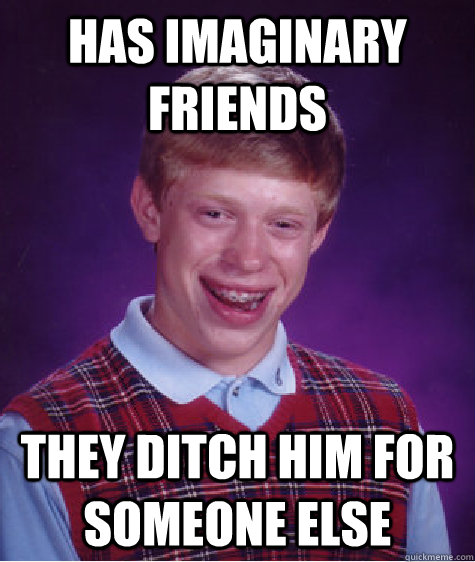 Has imaginary friends They ditch him for someone else  Bad Luck Brian