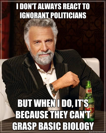 I don't always react to ignorant politicians but when I do, it's because they can't grasp basic biology  The Most Interesting Man In The World
