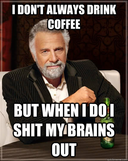 I don't always drink coffee But when I do I shit my brains out  The Most Interesting Man In The World