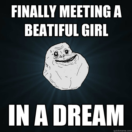 Finally meeting a beatiful girl in a dream  Forever Alone