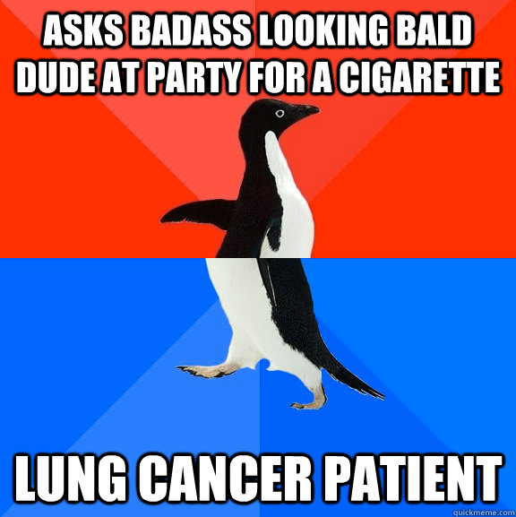 asks badass looking bald dude at party for a cigarette  lung cancer patient   Socially Awesome Awkward Penguin