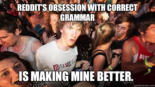 Reddit's obsession with correct grammar Is making mine better.  Sudden Clarity Clarence