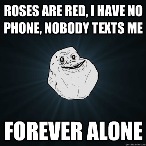 Roses are Red, i have no phone, nobody texts me forever alone - Roses are Red, i have no phone, nobody texts me forever alone  Forever Alone