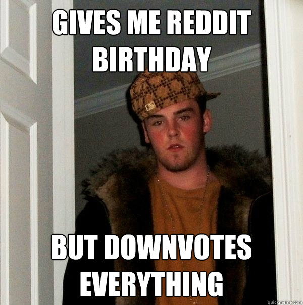Gives me reddit birthday but Downvotes everything  Scumbag Steve