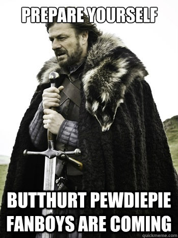 prepare yourself Butthurt pewdiepie fanboys are coming - prepare yourself Butthurt pewdiepie fanboys are coming  Prepare Yourself