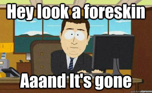 Hey look a foreskin Aaand It's gone  anditsgone