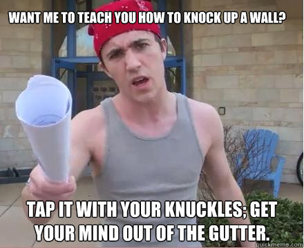 Want me to teach you how to knock up a wall? Tap it with your knuckles; get your mind out of the gutter.  - Want me to teach you how to knock up a wall? Tap it with your knuckles; get your mind out of the gutter.   Morally Straight Homeboy