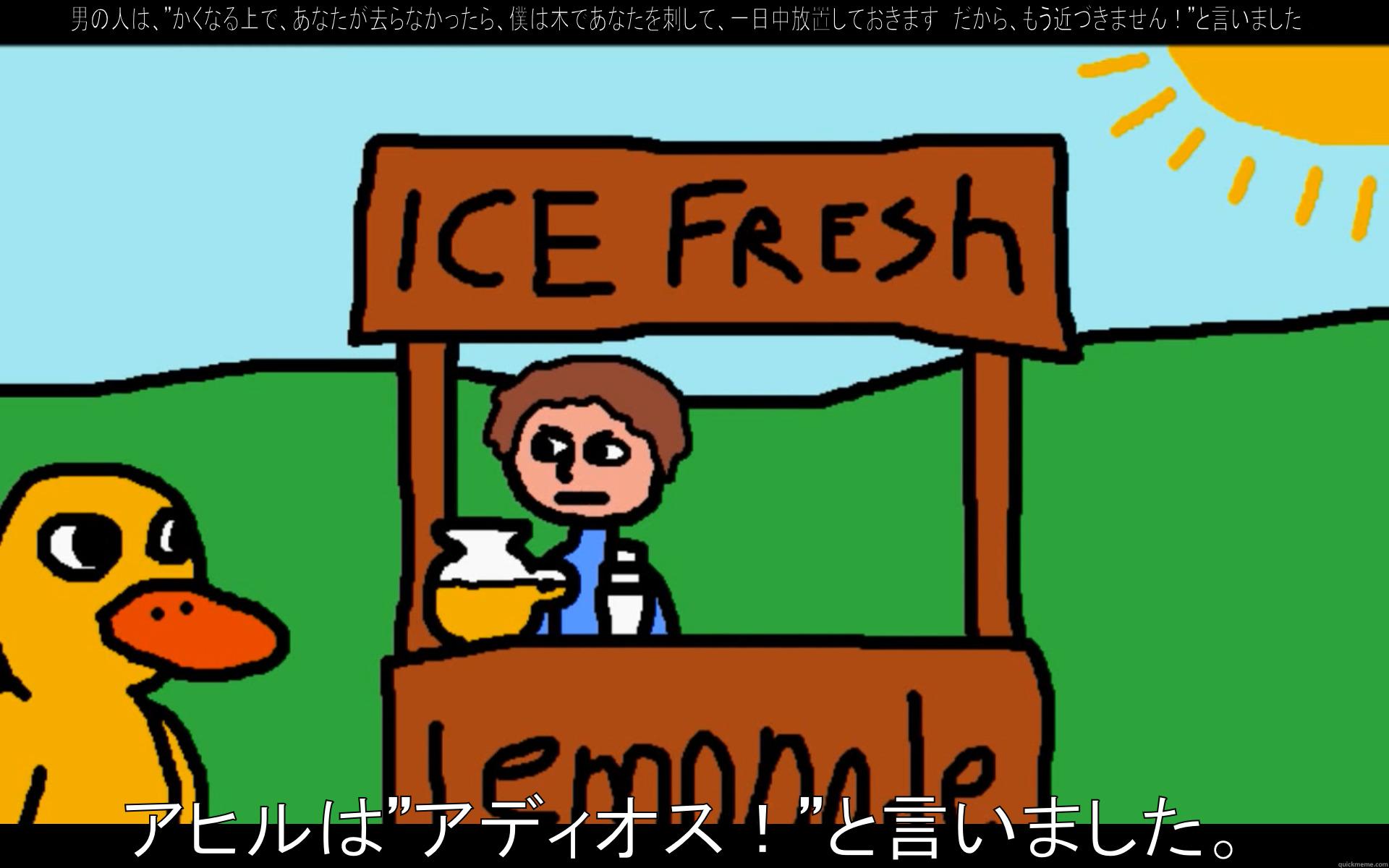 男の人は、”かくなる上で、あなたが去らなかったら、僕は木であなたを刺して、一日中放置しておきます。だから、もう近づきません！”と言いました。 アヒルは”アディオス！”と言いました。 Misc