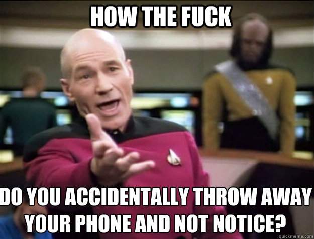HOW THE FUCK do you accidentally throw away your phone and not notice?  Piccard 2