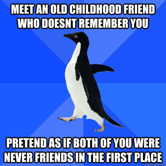 meet an old childhood friend who doesnt remember you pretend as if both of you were never friends in the first place  Socially Awkward Penguin