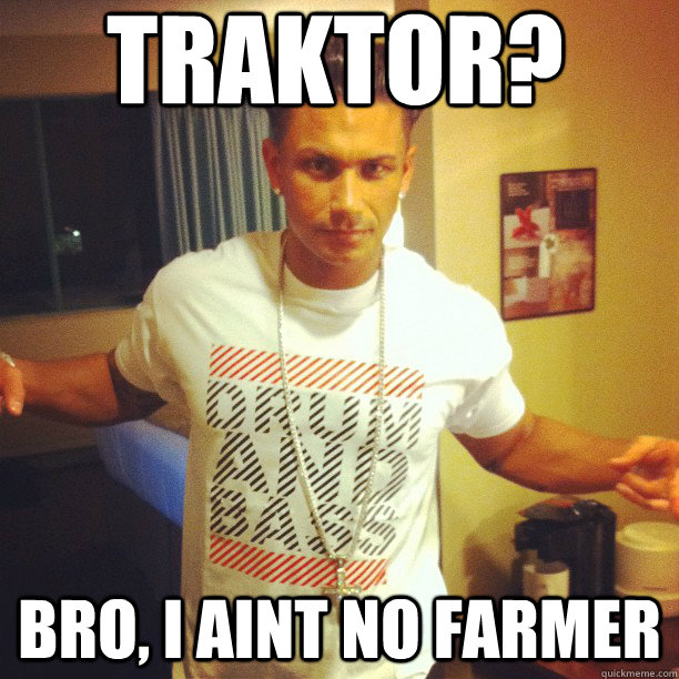 TRAKTOR? BRO, I AINT NO FARMER  