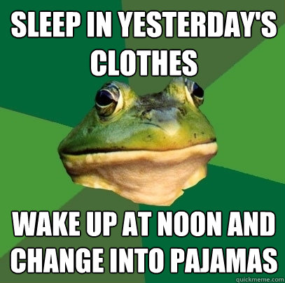 Sleep in yesterday's clothes Wake up at noon and change into pajamas  Foul Bachelor Frog