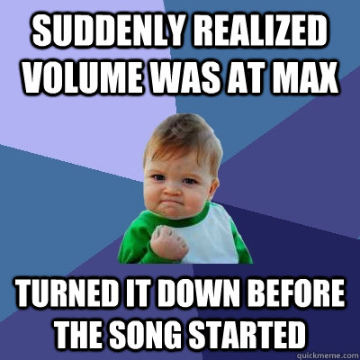 Suddenly realized volume was at max Turned it down before the song started  Success Kid