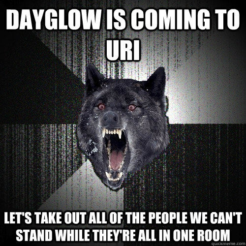 dayglow is coming to uri let's take out all of the people we can't stand while they're all in one room - dayglow is coming to uri let's take out all of the people we can't stand while they're all in one room  Insanity Wolf