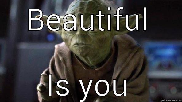 BEAUTIFUL IS YOU True dat, Yoda.