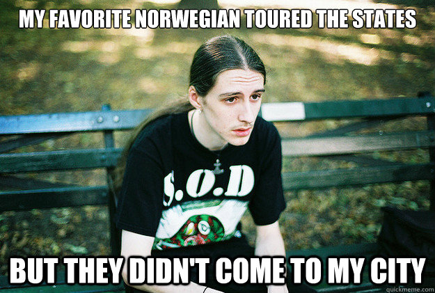 my favorite norwegian toured the states but they didn't come to my city  First World Metal Problems