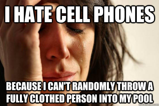 i hate cell phones because I can't randomly throw a fully clothed person into my pool - i hate cell phones because I can't randomly throw a fully clothed person into my pool  First World Problems