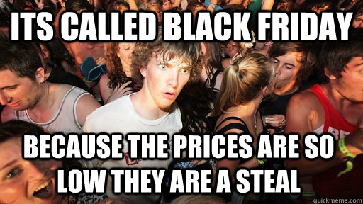 Its called black friday because the prices are so low they are a steal  Sudden Clarity Clarence