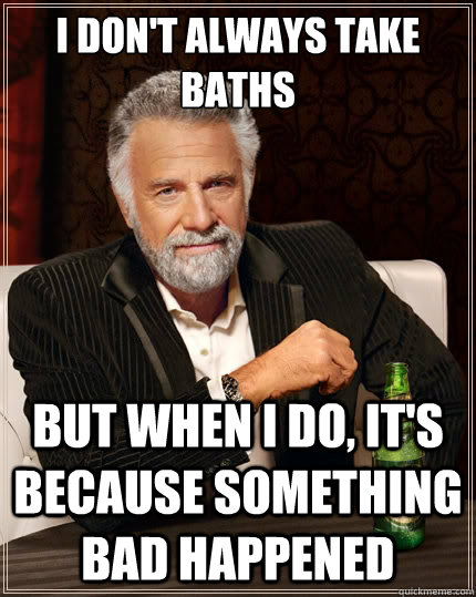 I don't always take baths But when i do, it's because something bad happened  The Most Interesting Man In The World