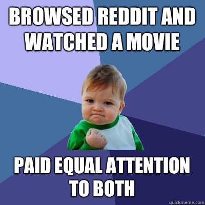 Browsed reddit and watched a movie Paid equal attention to both  Success Kid